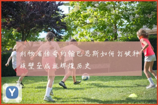 利物浦传奇约翰巴恩斯如何打破种族壁垒成就辉煌历史