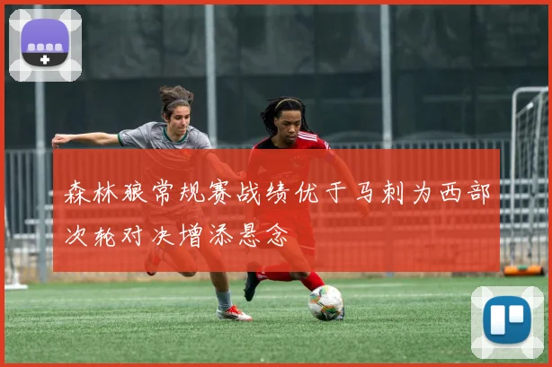 森林狼常规赛战绩优于马刺为西部次轮对决增添悬念