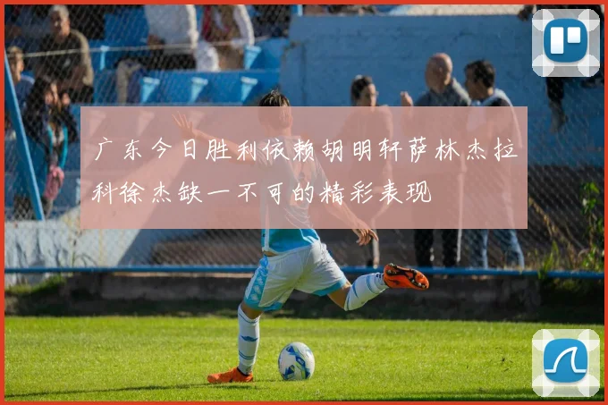 广东今日胜利依赖胡明轩萨林杰拉科徐杰缺一不可的精彩表现