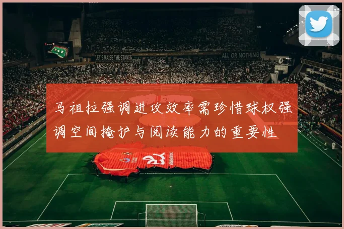 马祖拉强调进攻效率需珍惜球权强调空间掩护与阅读能力的重要性