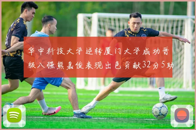 华中科技大学逆转厦门大学成功晋级八强熊嘉俊表现出色贡献32分5助攻5抢断