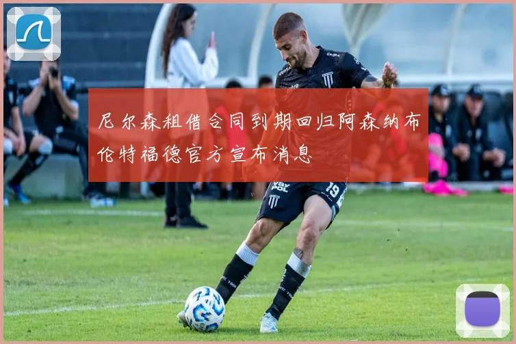 尼尔森租借合同到期回归阿森纳布伦特福德官方宣布消息