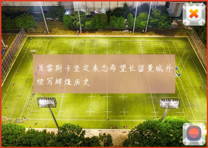 马雷斯卡坚定表态希望长留曼城并续写辉煌历史