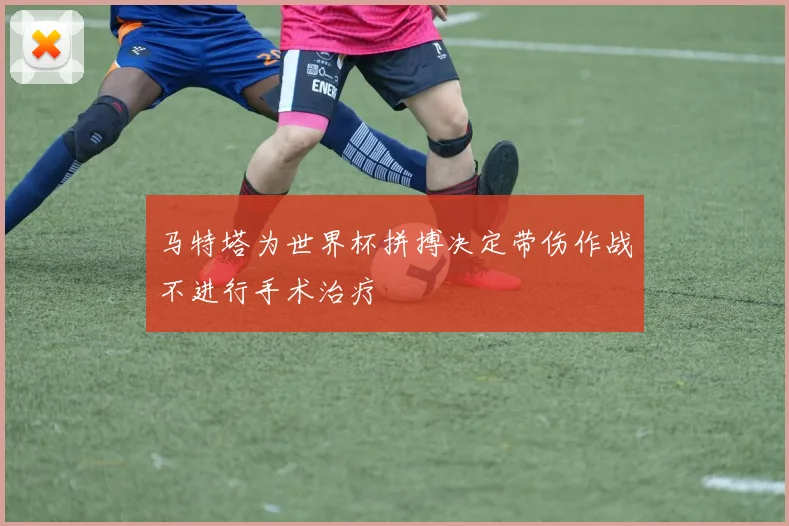 马特塔为世界杯拼搏决定带伤作战不进行手术治疗