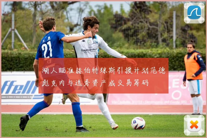 湖人瞄准赫伯特琼斯引援计划范德彪克内与选秀资产成交易筹码
