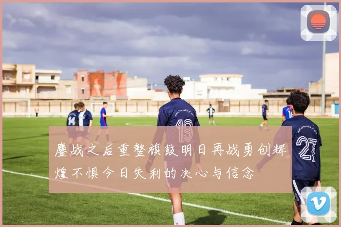 鏖战之后重整旗鼓明日再战勇创辉煌不惧今日失利的决心与信念