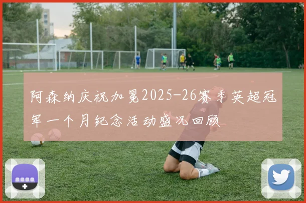 阿森纳庆祝加冕2025-26赛季英超冠军一个月纪念活动盛况回顾