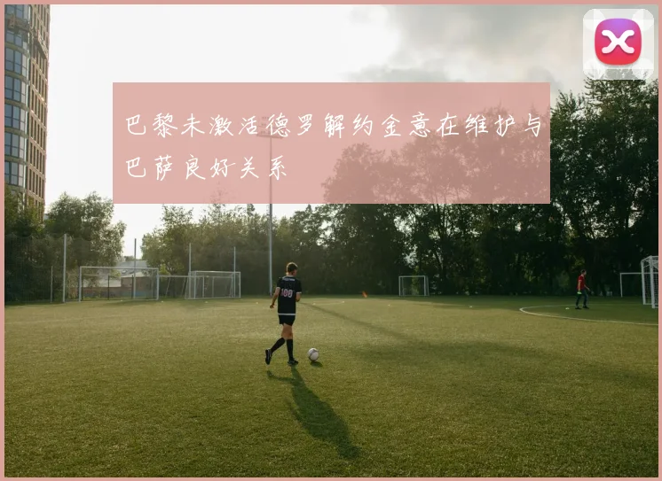 巴黎未激活德罗解约金意在维护与巴萨良好关系