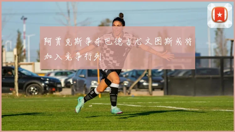 阿贾克斯争夺巴德吉尤文图斯或将加入竞争行列