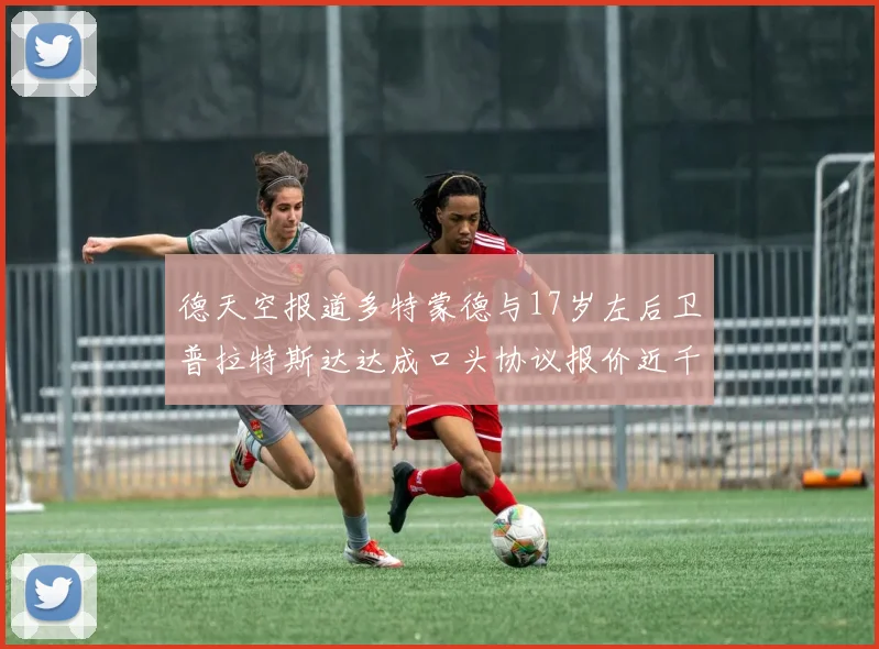 德天空报道多特蒙德与17岁左后卫普拉特斯达达成口头协议报价近千万遭拒