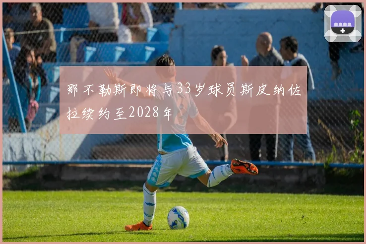 那不勒斯即将与33岁球员斯皮纳佐拉续约至2028年