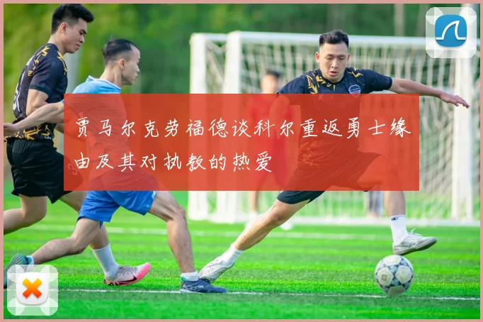 贾马尔克劳福德谈科尔重返勇士缘由及其对执教的热爱