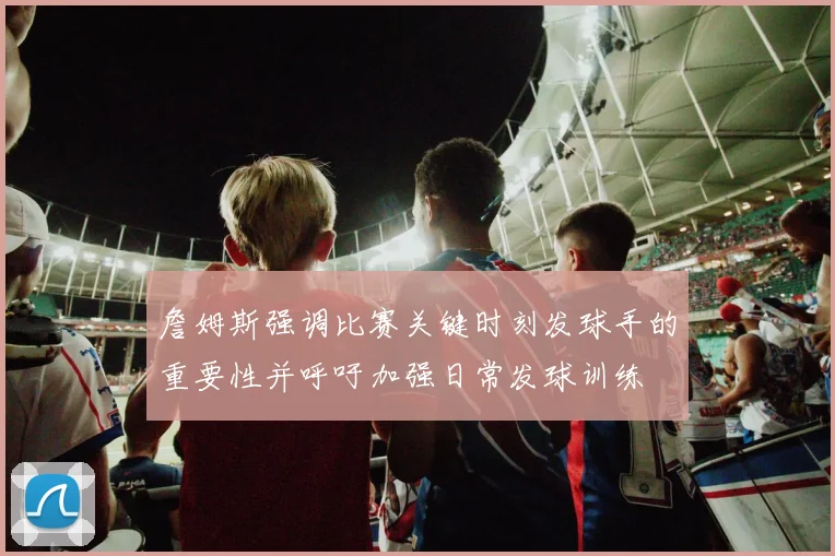詹姆斯强调比赛关键时刻发球手的重要性并呼吁加强日常发球训练