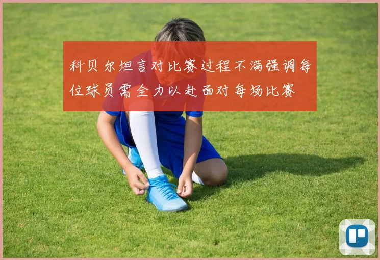 科贝尔坦言对比赛过程不满强调每位球员需全力以赴面对每场比赛