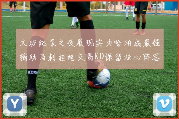 文班纪录之夜展现实力哈珀成最强辅助马刺拒绝交易KD保留核心阵容
