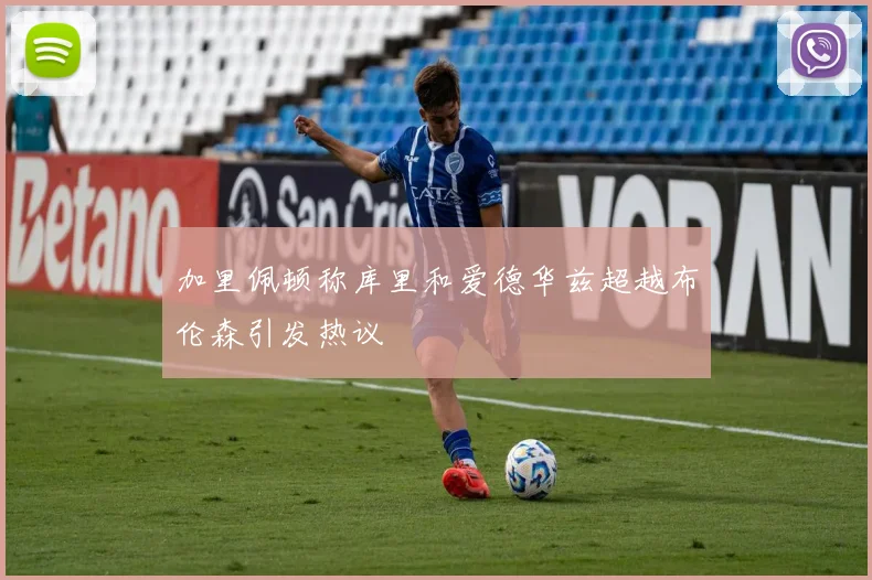 加里佩顿称库里和爱德华兹超越布伦森引发热议
