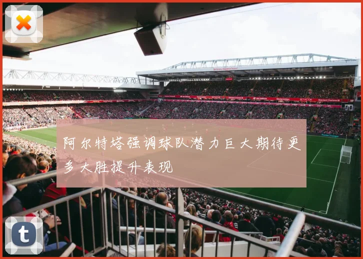 阿尔特塔强调球队潜力巨大期待更多大胜提升表现