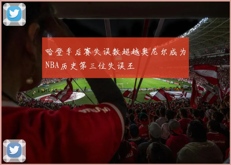 哈登季后赛失误数超越奥尼尔成为NBA历史第三位失误王