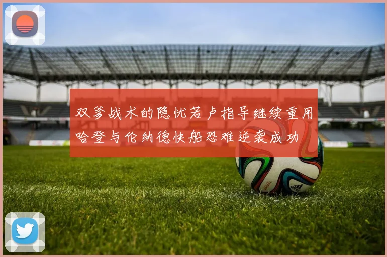 双爹战术的隐忧若卢指导继续重用哈登与伦纳德快船恐难逆袭成功