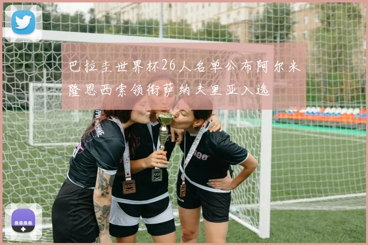 巴拉圭世界杯26人名单公布阿尔米隆恩西索领衔萨纳夫里亚入选