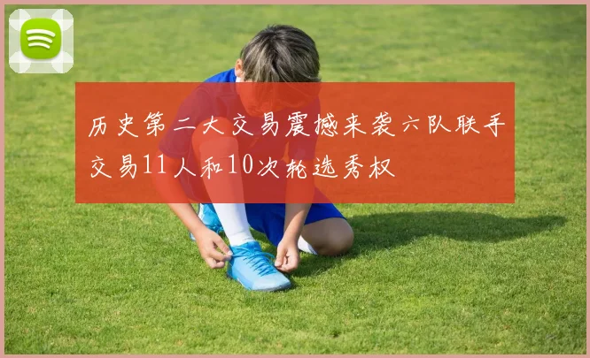 历史第二大交易震撼来袭六队联手交易11人和10次轮选秀权