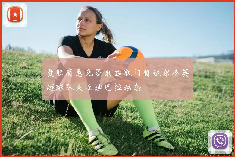 曼联有意免签利兹联门将达尔洛英超球队关注迪巴拉动态