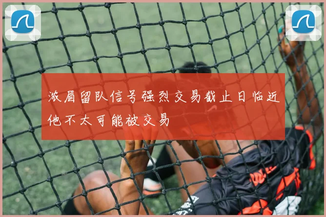 浓眉留队信号强烈交易截止日临近他不太可能被交易