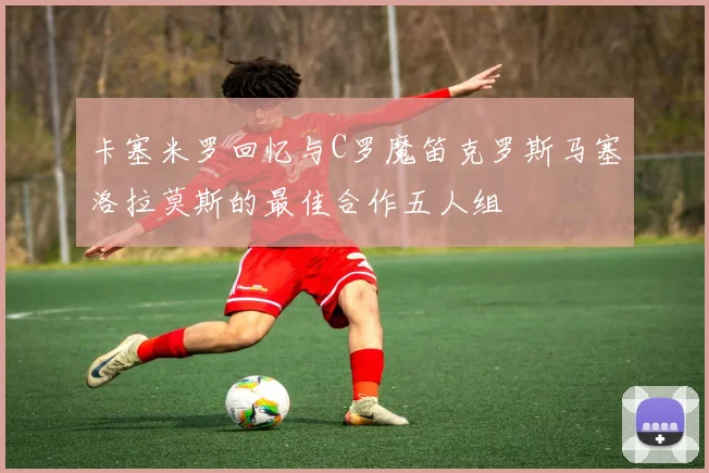 卡塞米罗回忆与C罗魔笛克罗斯马塞洛拉莫斯的最佳合作五人组