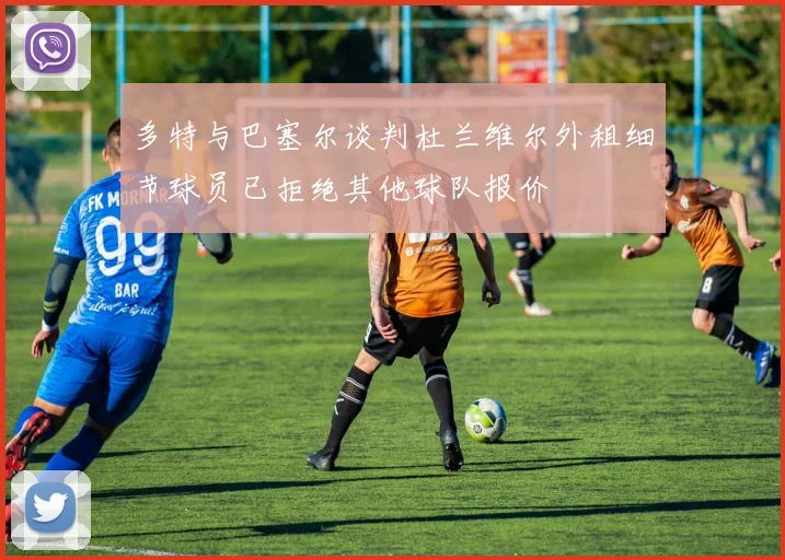 多特与巴塞尔谈判杜兰维尔外租细节球员已拒绝其他球队报价