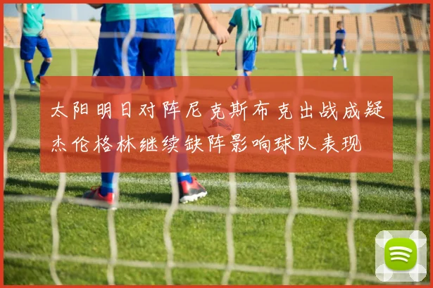 太阳明日对阵尼克斯布克出战成疑杰伦格林继续缺阵影响球队表现