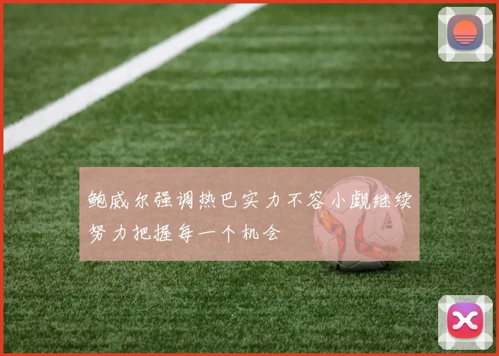 鲍威尔强调热巴实力不容小觑继续努力把握每一个机会