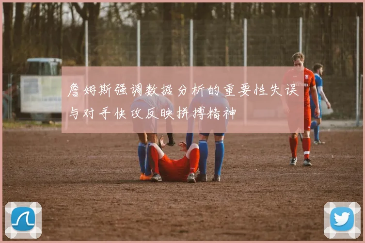 詹姆斯强调数据分析的重要性失误与对手快攻反映拼搏精神