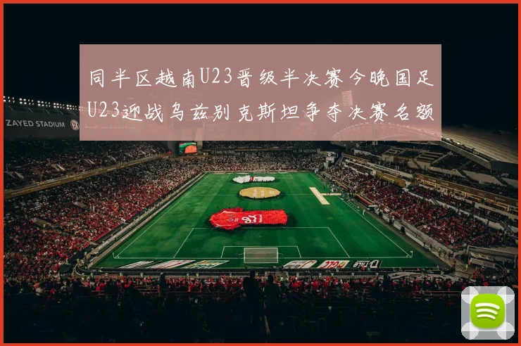 同半区越南U23晋级半决赛今晚国足U23迎战乌兹别克斯坦争夺决赛名额
