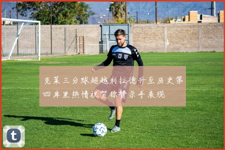 克莱三分球超越利拉德升至历史第四库里热情祝贺称赞杀手表现